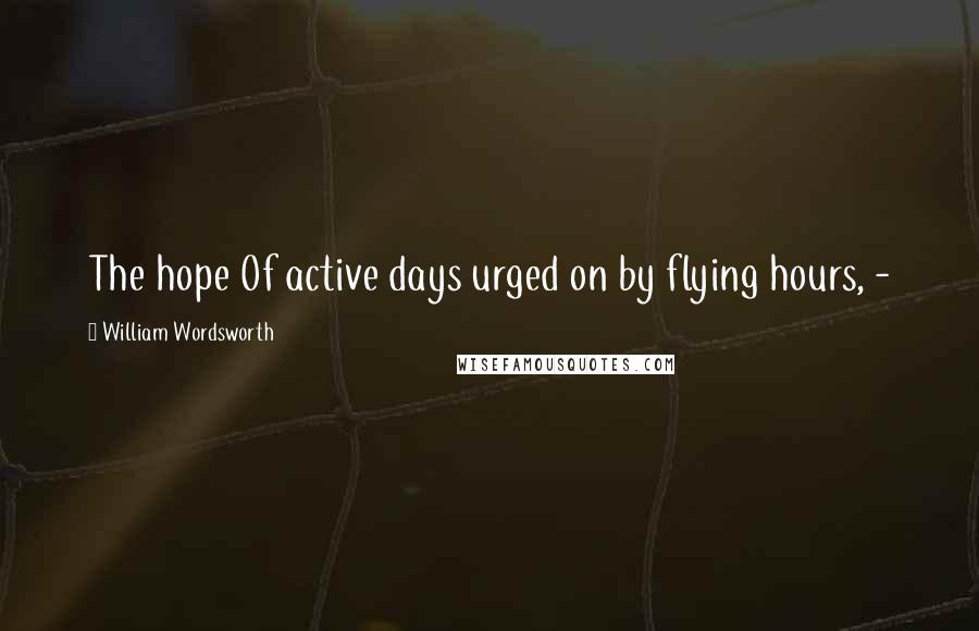William Wordsworth Quotes: The hope Of active days urged on by flying hours, -