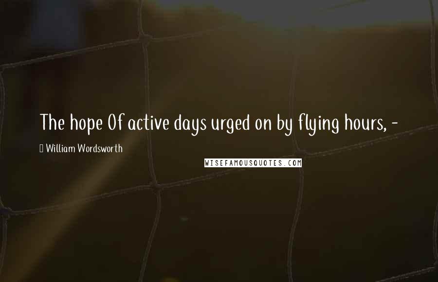 William Wordsworth Quotes: The hope Of active days urged on by flying hours, - 