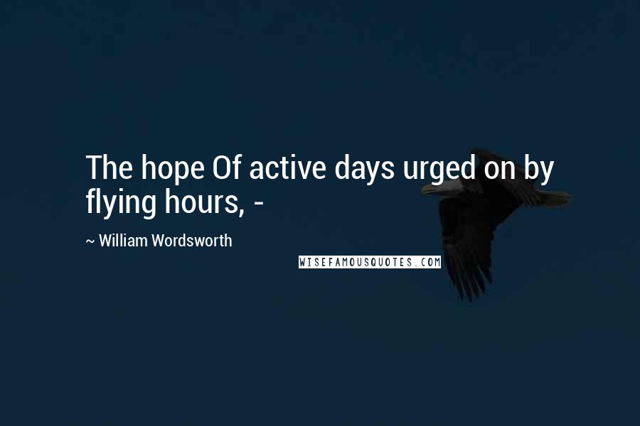 William Wordsworth Quotes: The hope Of active days urged on by flying hours, - 
