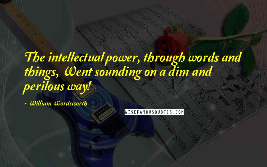 William Wordsworth Quotes: The intellectual power, through words and things, Went sounding on a dim and perilous way!