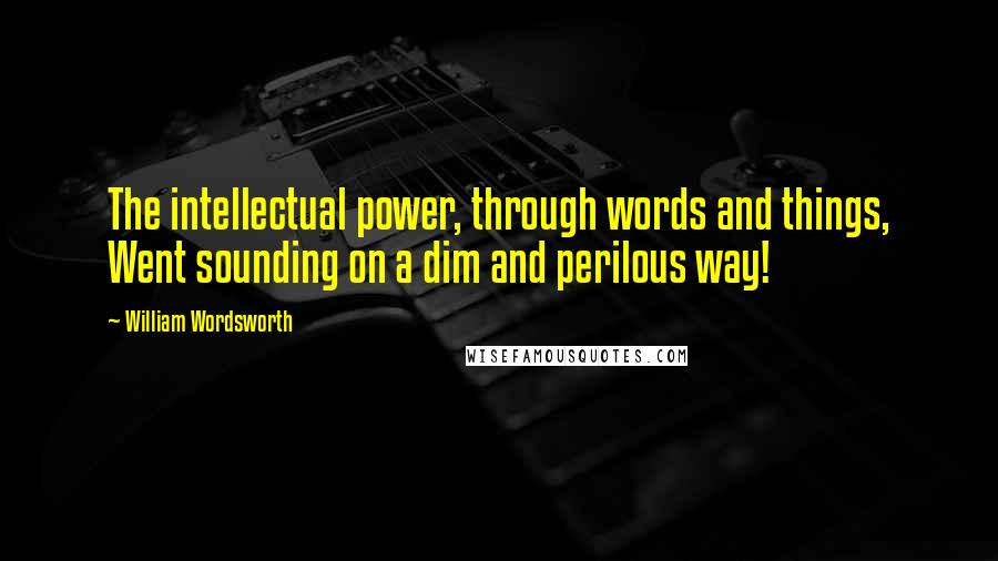 William Wordsworth Quotes: The intellectual power, through words and things, Went sounding on a dim and perilous way!