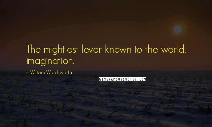 William Wordsworth Quotes: The mightiest lever known to the world: imagination.