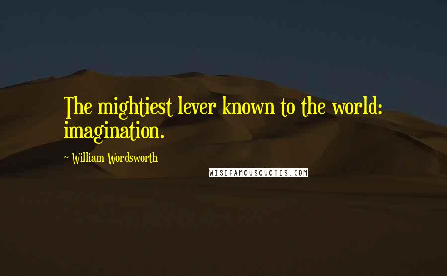 William Wordsworth Quotes: The mightiest lever known to the world: imagination.