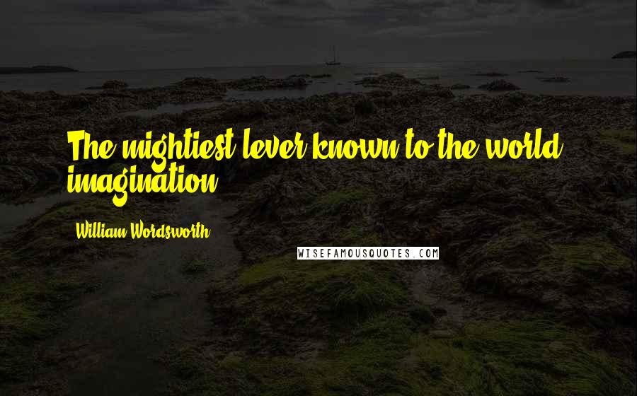 William Wordsworth Quotes: The mightiest lever known to the world: imagination.