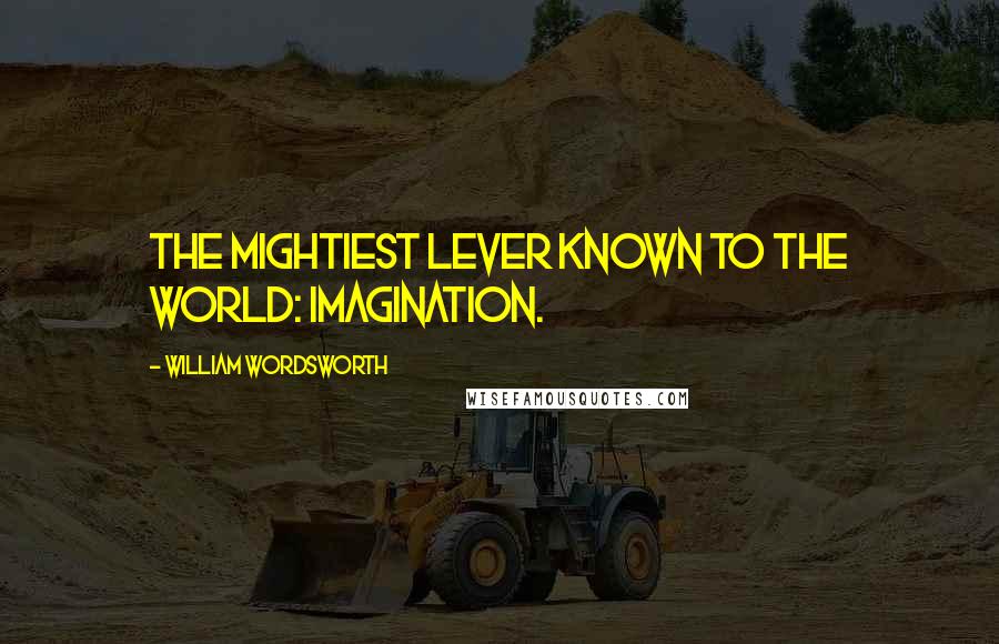 William Wordsworth Quotes: The mightiest lever known to the world: imagination.