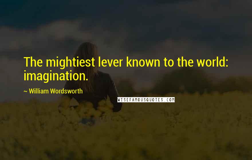 William Wordsworth Quotes: The mightiest lever known to the world: imagination.