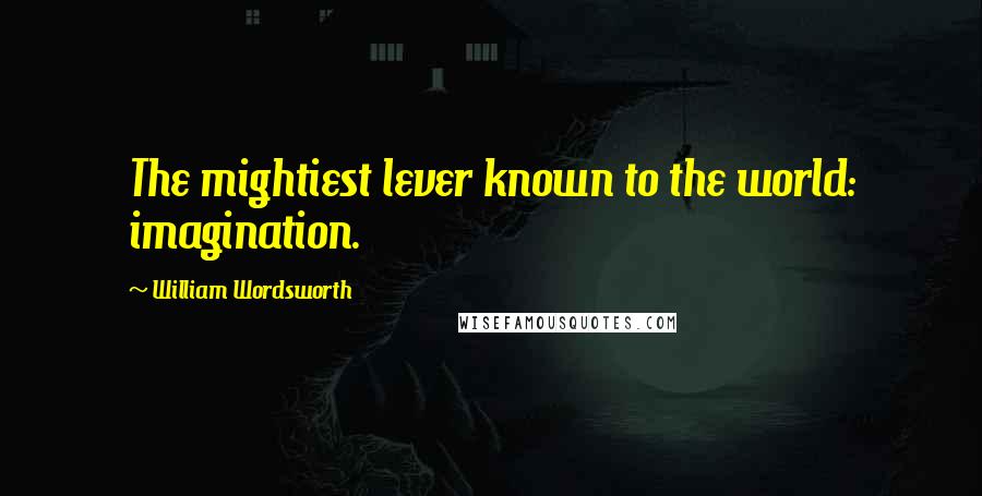 William Wordsworth Quotes: The mightiest lever known to the world: imagination.