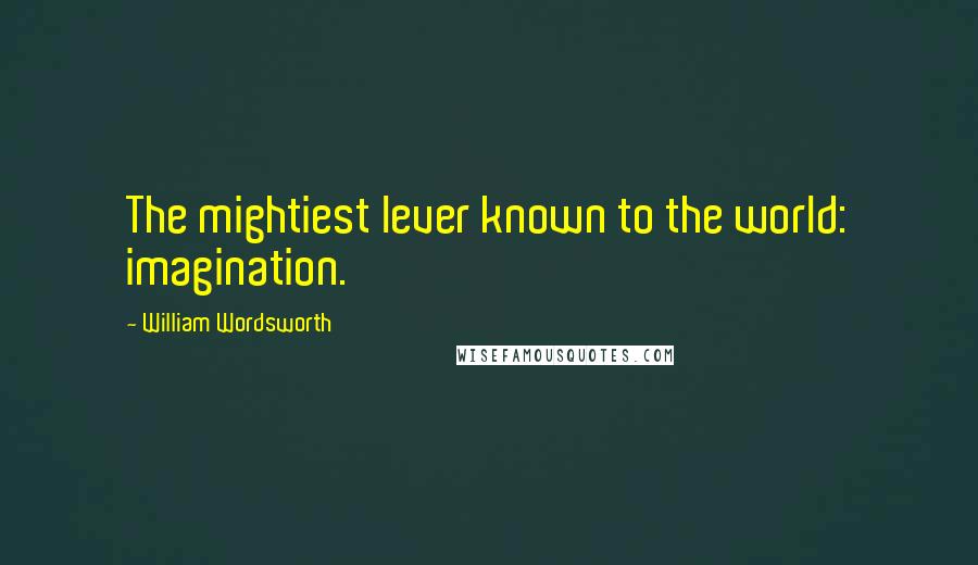 William Wordsworth Quotes: The mightiest lever known to the world: imagination.