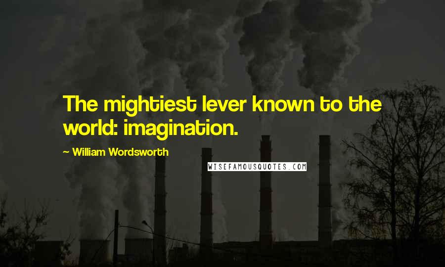 William Wordsworth Quotes: The mightiest lever known to the world: imagination.