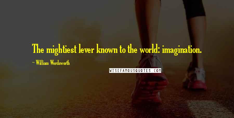 William Wordsworth Quotes: The mightiest lever known to the world: imagination.