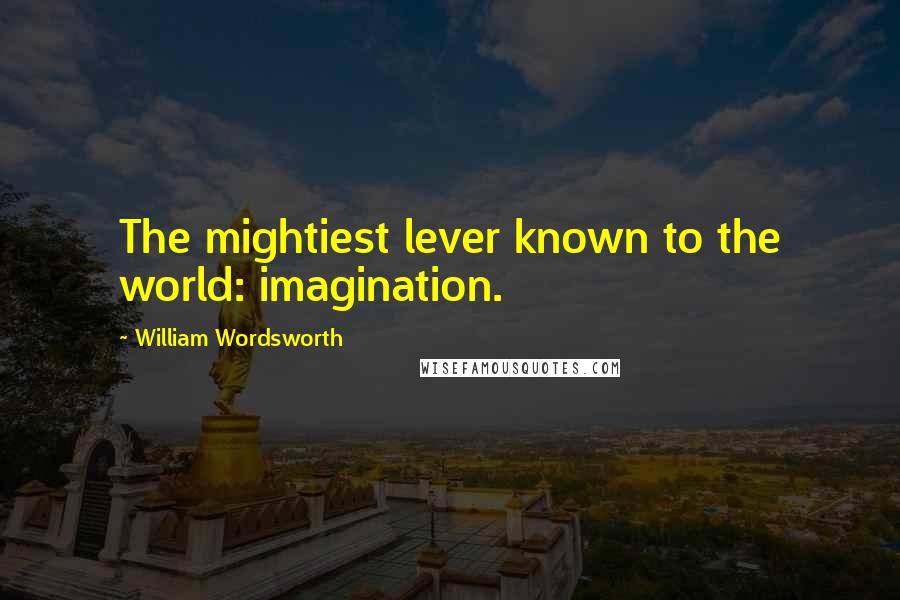 William Wordsworth Quotes: The mightiest lever known to the world: imagination.