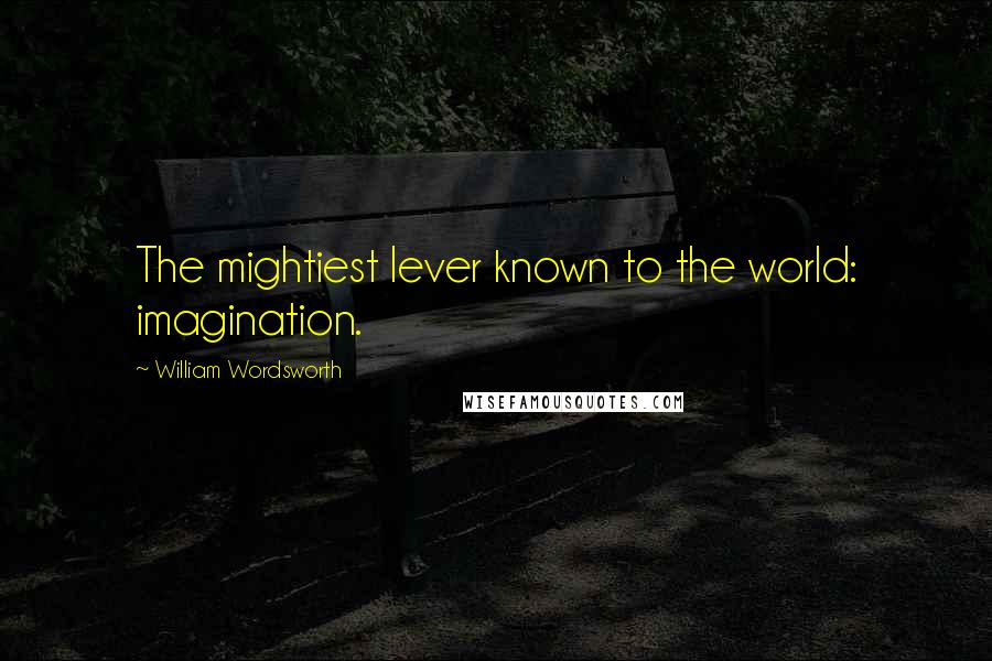 William Wordsworth Quotes: The mightiest lever known to the world: imagination.