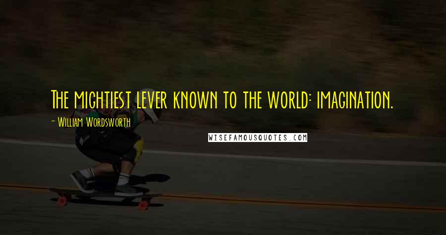 William Wordsworth Quotes: The mightiest lever known to the world: imagination.