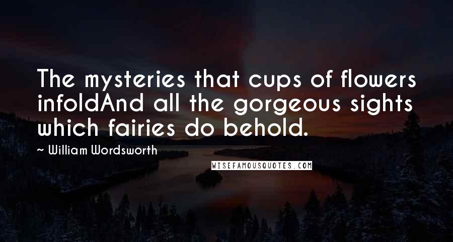 William Wordsworth Quotes: The mysteries that cups of flowers infoldAnd all the gorgeous sights which fairies do behold.