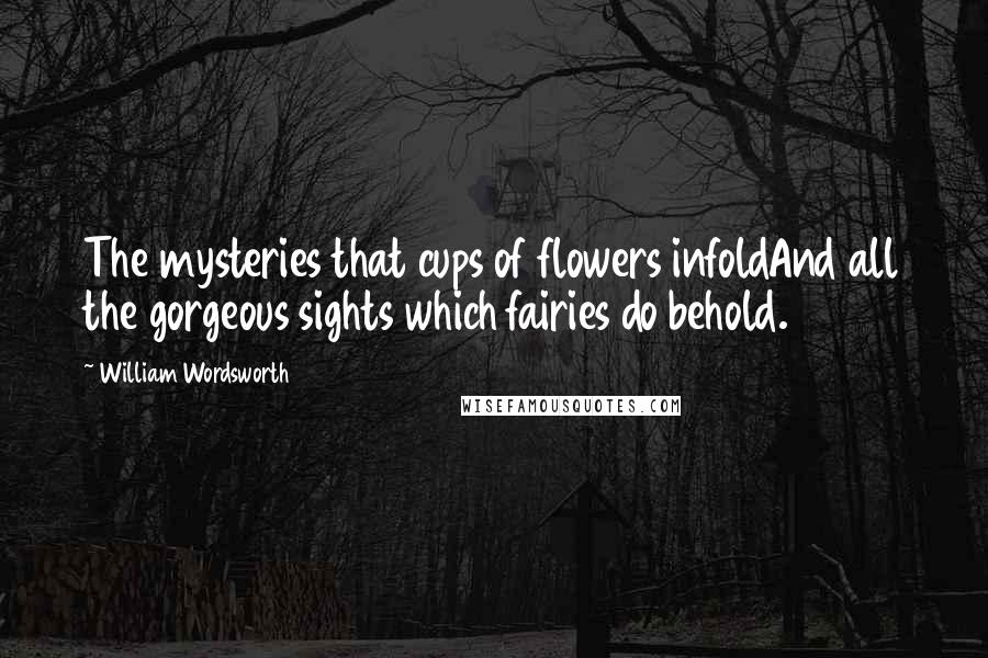 William Wordsworth Quotes: The mysteries that cups of flowers infoldAnd all the gorgeous sights which fairies do behold.