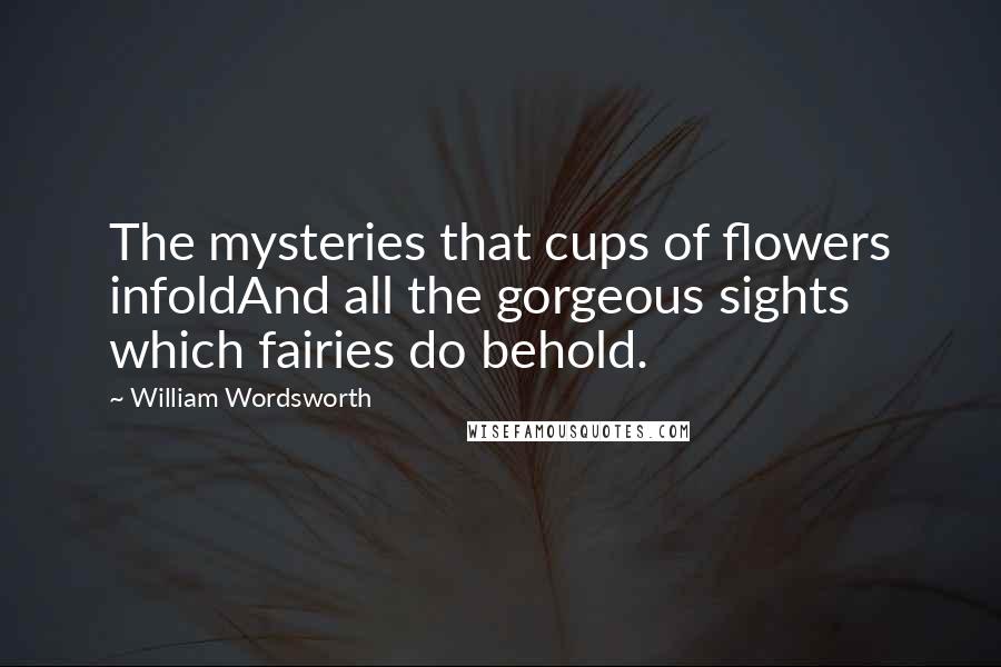 William Wordsworth Quotes: The mysteries that cups of flowers infoldAnd all the gorgeous sights which fairies do behold.