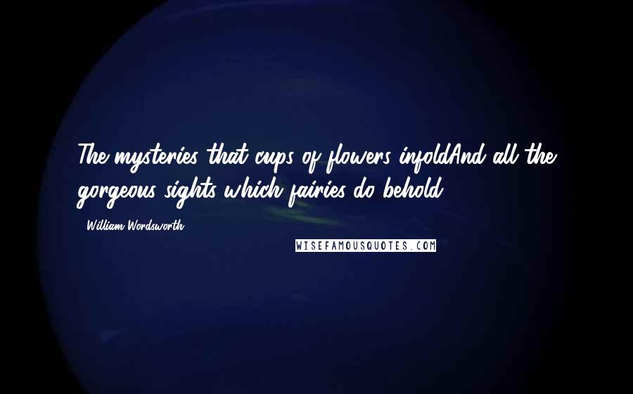 William Wordsworth Quotes: The mysteries that cups of flowers infoldAnd all the gorgeous sights which fairies do behold.