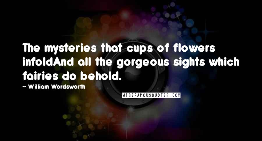William Wordsworth Quotes: The mysteries that cups of flowers infoldAnd all the gorgeous sights which fairies do behold.