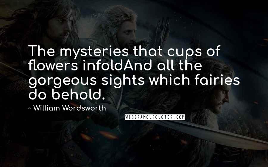 William Wordsworth Quotes: The mysteries that cups of flowers infoldAnd all the gorgeous sights which fairies do behold.