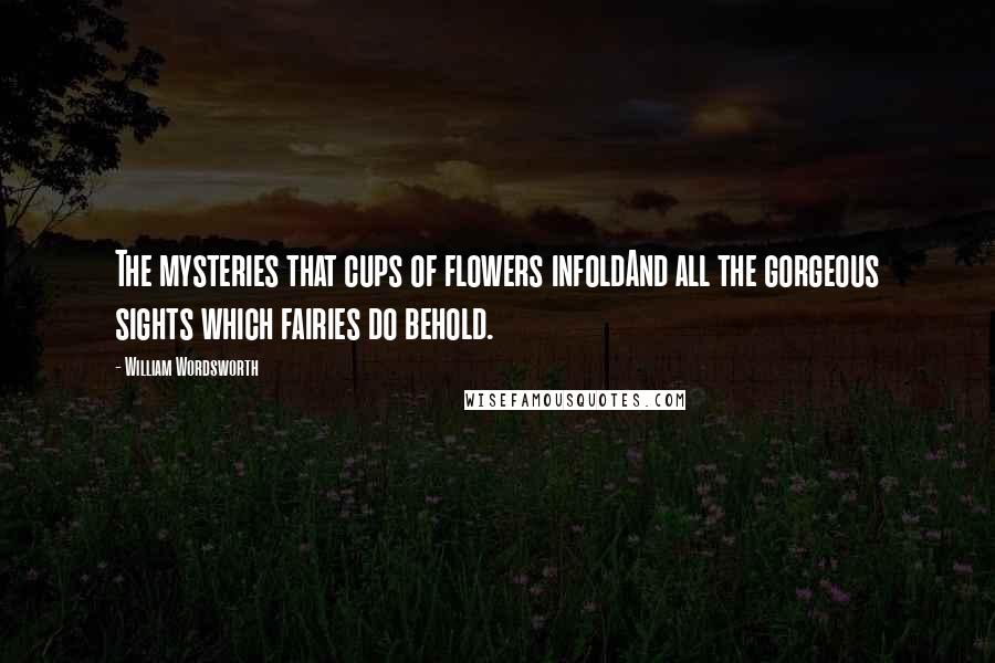 William Wordsworth Quotes: The mysteries that cups of flowers infoldAnd all the gorgeous sights which fairies do behold.