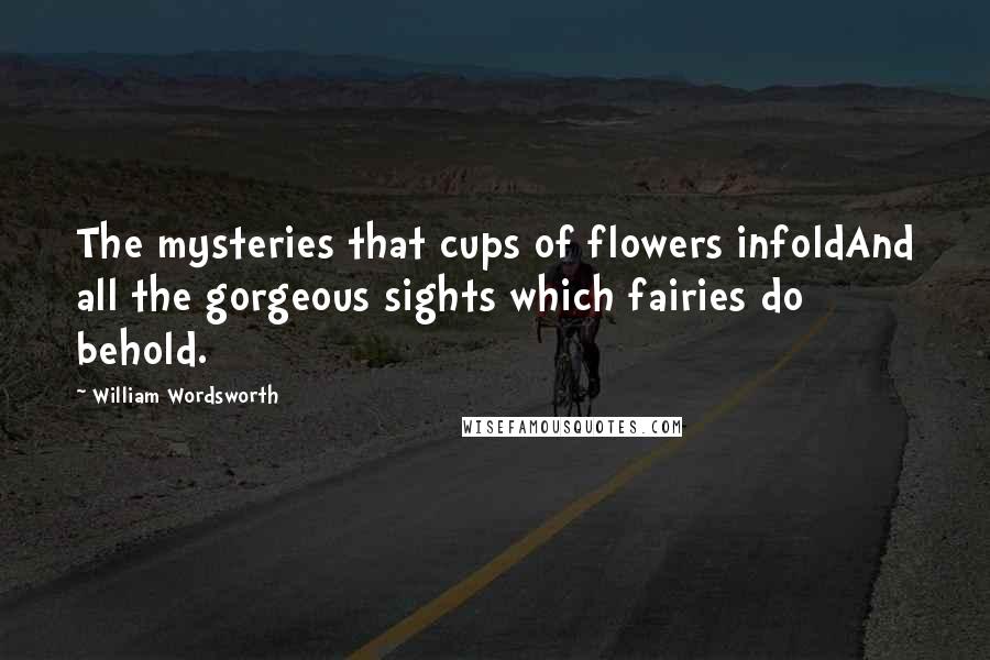 William Wordsworth Quotes: The mysteries that cups of flowers infoldAnd all the gorgeous sights which fairies do behold.