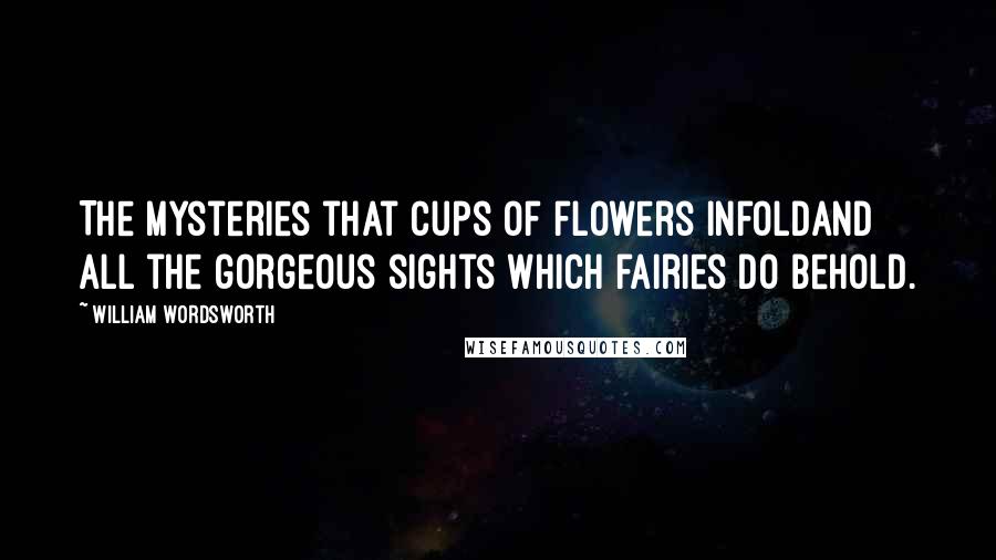 William Wordsworth Quotes: The mysteries that cups of flowers infoldAnd all the gorgeous sights which fairies do behold.