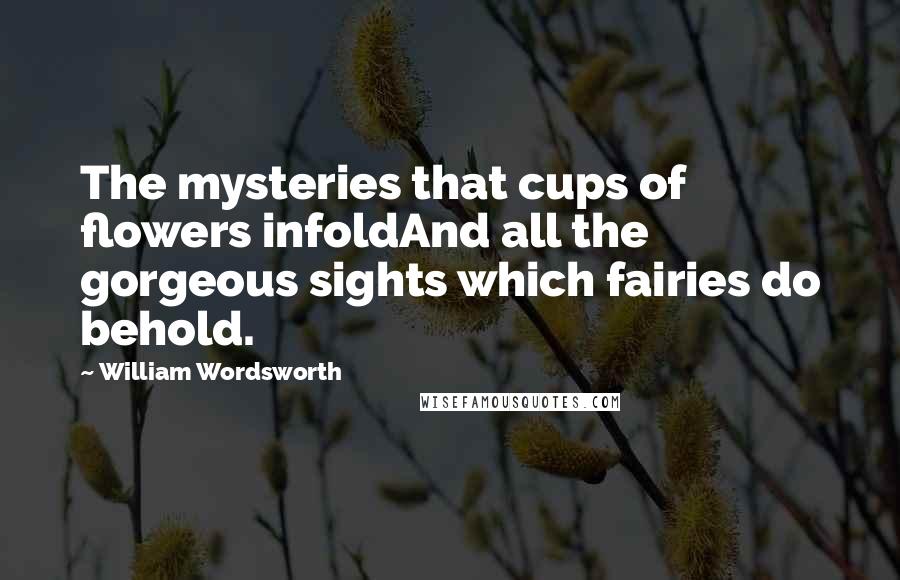 William Wordsworth Quotes: The mysteries that cups of flowers infoldAnd all the gorgeous sights which fairies do behold.