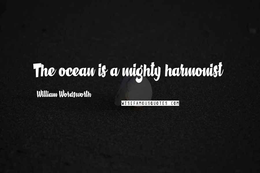 William Wordsworth Quotes: The ocean is a mighty harmonist.