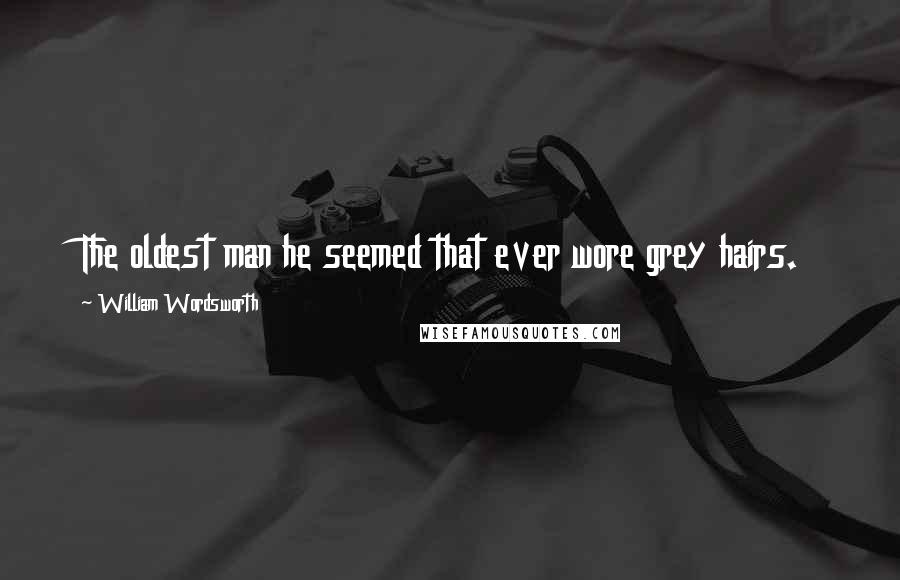 William Wordsworth Quotes: The oldest man he seemed that ever wore grey hairs.