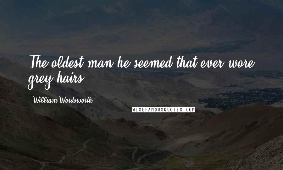 William Wordsworth Quotes: The oldest man he seemed that ever wore grey hairs.