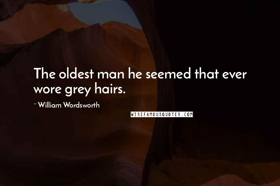 William Wordsworth Quotes: The oldest man he seemed that ever wore grey hairs.