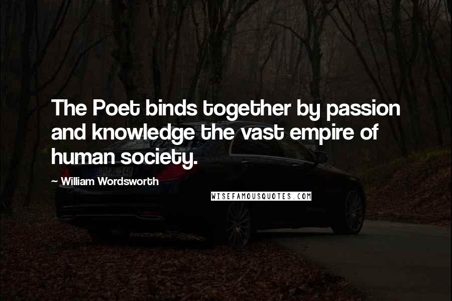 William Wordsworth Quotes: The Poet binds together by passion and knowledge the vast empire of human society.