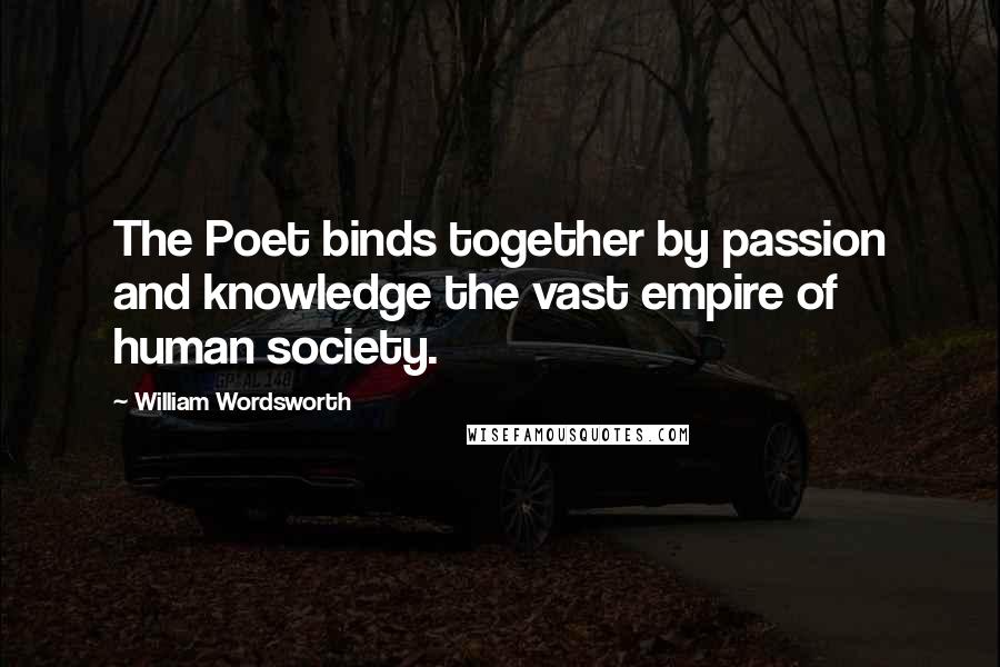 William Wordsworth Quotes: The Poet binds together by passion and knowledge the vast empire of human society.