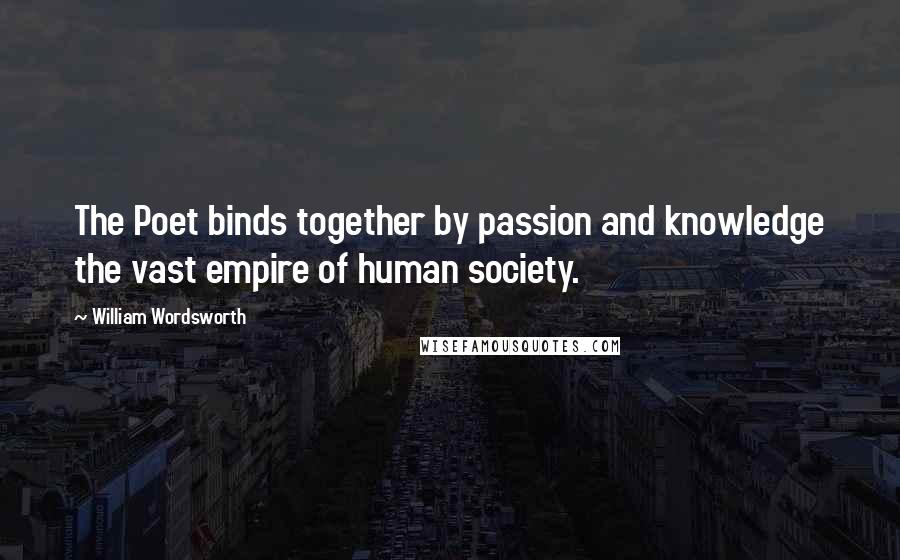 William Wordsworth Quotes: The Poet binds together by passion and knowledge the vast empire of human society.