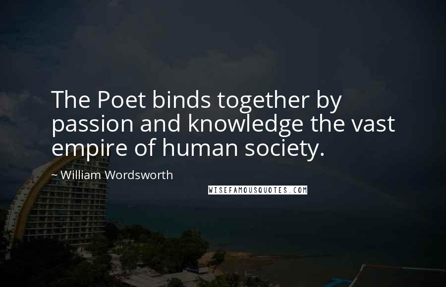 William Wordsworth Quotes: The Poet binds together by passion and knowledge the vast empire of human society.