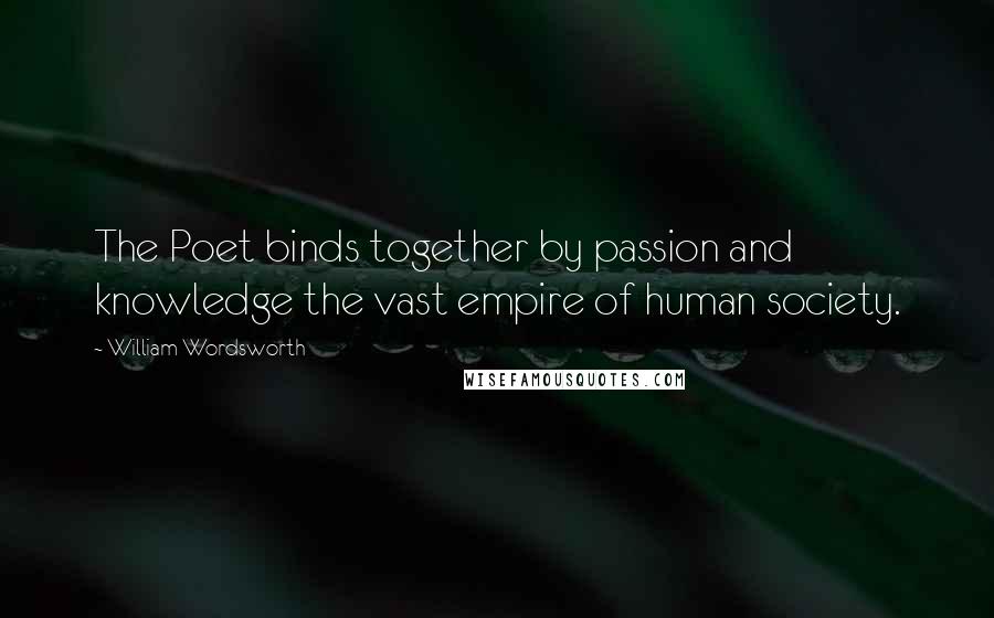 William Wordsworth Quotes: The Poet binds together by passion and knowledge the vast empire of human society.