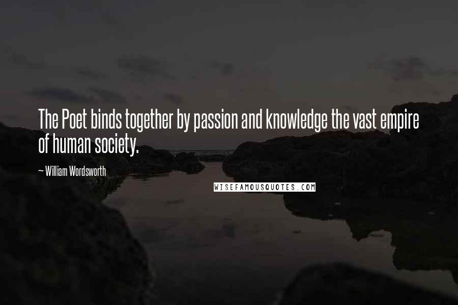 William Wordsworth Quotes: The Poet binds together by passion and knowledge the vast empire of human society.