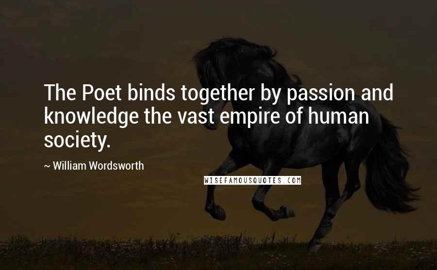 William Wordsworth Quotes: The Poet binds together by passion and knowledge the vast empire of human society.