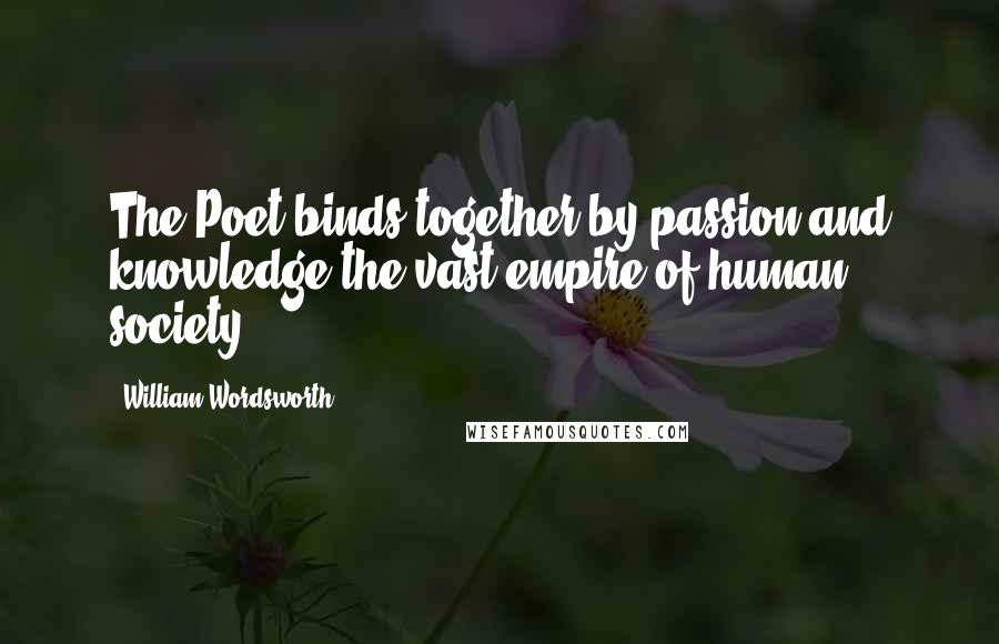 William Wordsworth Quotes: The Poet binds together by passion and knowledge the vast empire of human society.