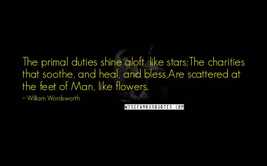 William Wordsworth Quotes: The primal duties shine aloft, like stars;The charities that soothe, and heal, and bless,Are scattered at the feet of Man, like flowers.