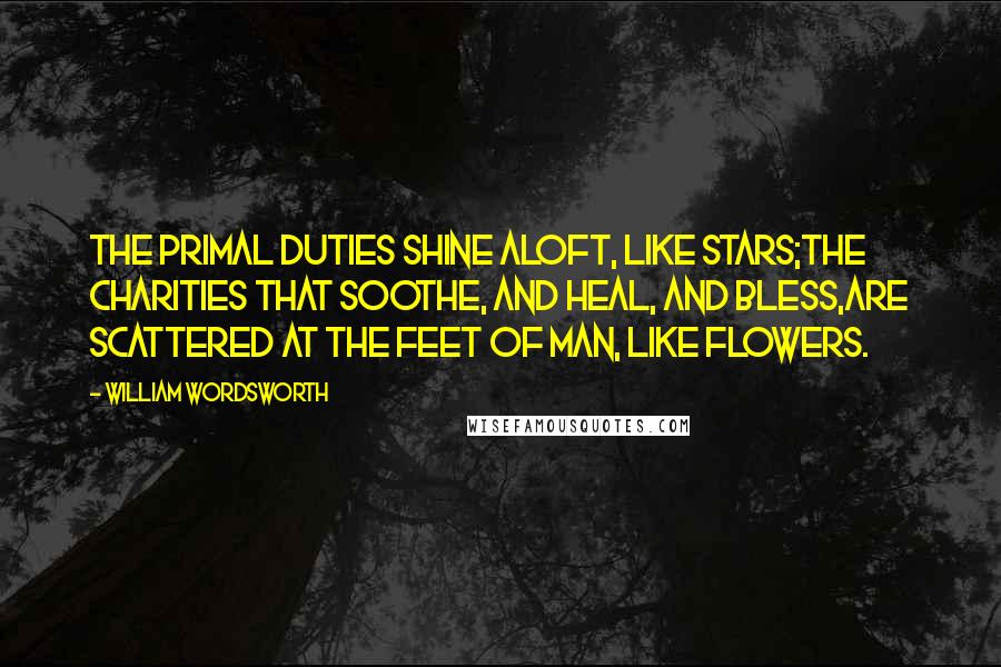 William Wordsworth Quotes: The primal duties shine aloft, like stars;The charities that soothe, and heal, and bless,Are scattered at the feet of Man, like flowers.