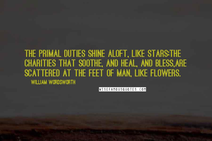 William Wordsworth Quotes: The primal duties shine aloft, like stars;The charities that soothe, and heal, and bless,Are scattered at the feet of Man, like flowers.