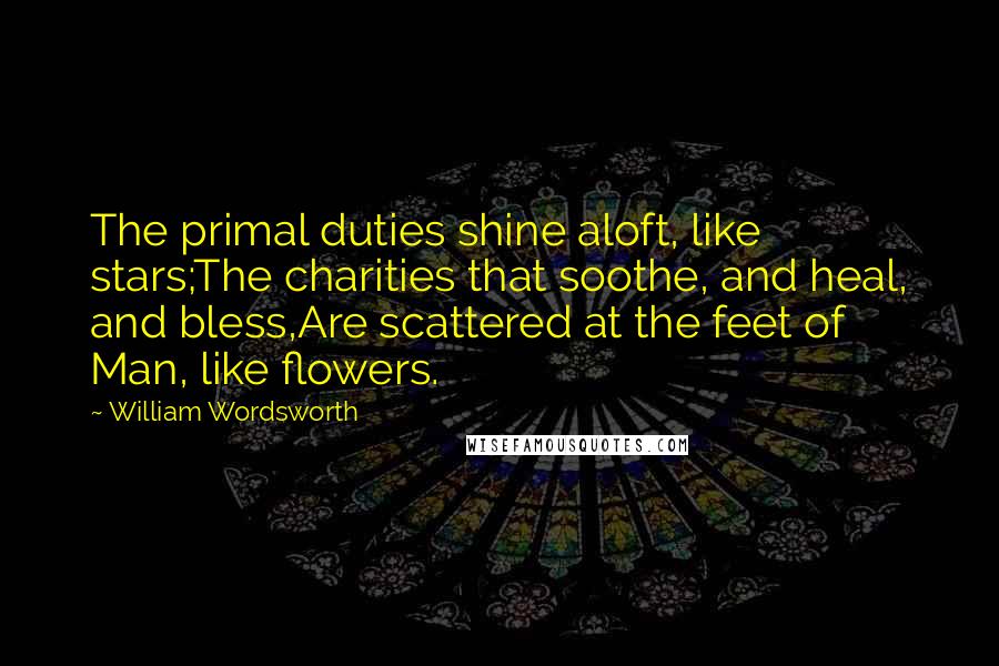 William Wordsworth Quotes: The primal duties shine aloft, like stars;The charities that soothe, and heal, and bless,Are scattered at the feet of Man, like flowers.