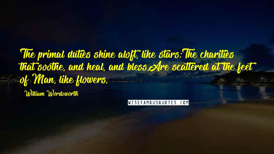William Wordsworth Quotes: The primal duties shine aloft, like stars;The charities that soothe, and heal, and bless,Are scattered at the feet of Man, like flowers.