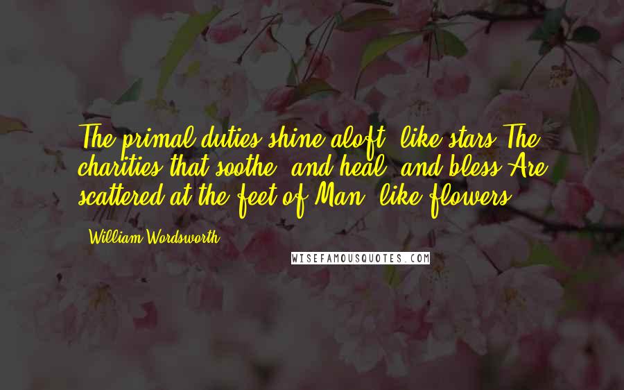 William Wordsworth Quotes: The primal duties shine aloft, like stars;The charities that soothe, and heal, and bless,Are scattered at the feet of Man, like flowers.