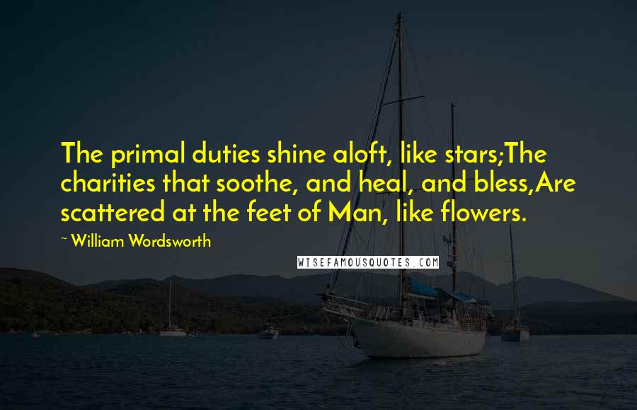 William Wordsworth Quotes: The primal duties shine aloft, like stars;The charities that soothe, and heal, and bless,Are scattered at the feet of Man, like flowers.