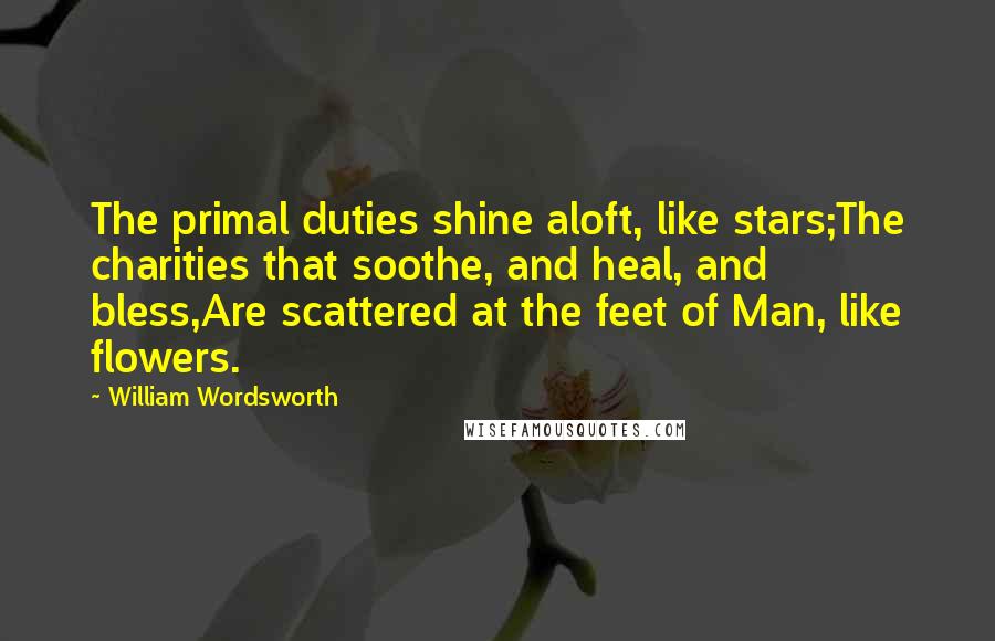William Wordsworth Quotes: The primal duties shine aloft, like stars;The charities that soothe, and heal, and bless,Are scattered at the feet of Man, like flowers.