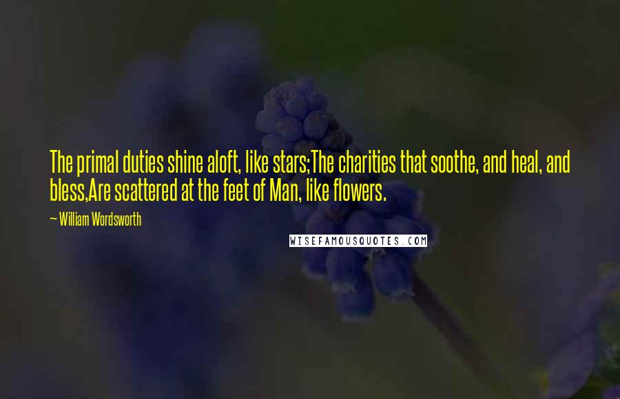 William Wordsworth Quotes: The primal duties shine aloft, like stars;The charities that soothe, and heal, and bless,Are scattered at the feet of Man, like flowers.