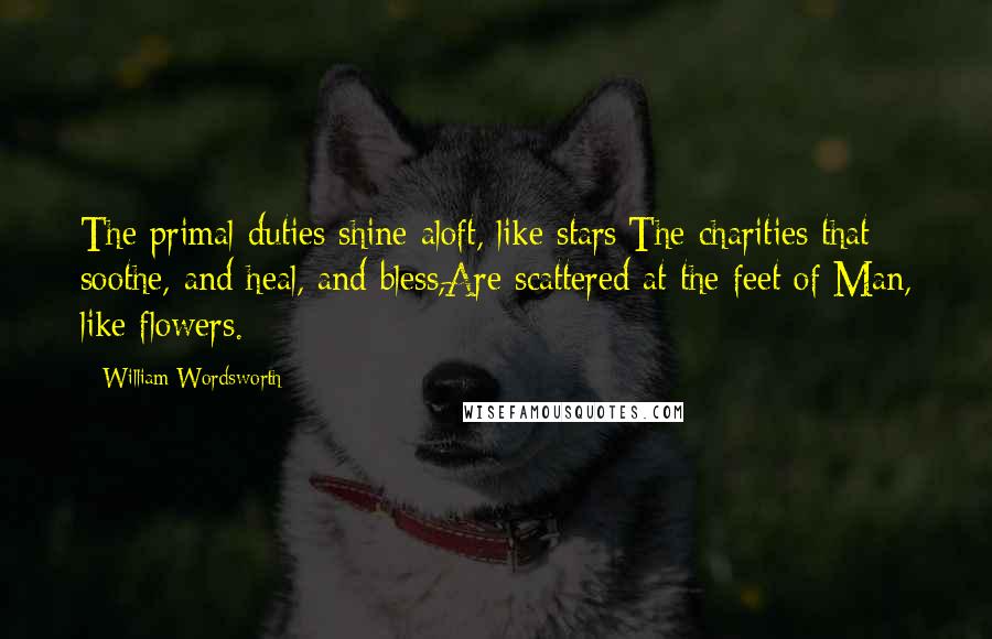 William Wordsworth Quotes: The primal duties shine aloft, like stars;The charities that soothe, and heal, and bless,Are scattered at the feet of Man, like flowers.