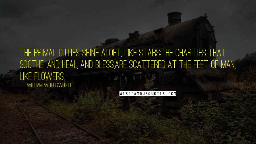 William Wordsworth Quotes: The primal duties shine aloft, like stars;The charities that soothe, and heal, and bless,Are scattered at the feet of Man, like flowers.